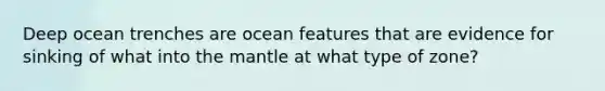 Deep ocean trenches are ocean features that are evidence for sinking of what into <a href='https://www.questionai.com/knowledge/kHR4HOnNY8-the-mantle' class='anchor-knowledge'>the mantle</a> at what type of zone?