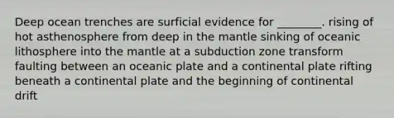 Deep ocean trenches are surficial evidence for ________. rising of hot asthenosphere from deep in <a href='https://www.questionai.com/knowledge/kHR4HOnNY8-the-mantle' class='anchor-knowledge'>the mantle</a> sinking of oceanic lithosphere into the mantle at a subduction zone transform faulting between an oceanic plate and a continental plate rifting beneath a continental plate and the beginning of continental drift