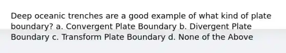 Deep oceanic trenches are a good example of what kind of plate boundary? a. Convergent Plate Boundary b. Divergent Plate Boundary c. Transform Plate Boundary d. None of the Above