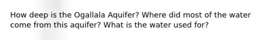 How deep is the Ogallala Aquifer? Where did most of the water come from this aquifer? What is the water used for?