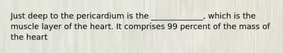 Just deep to the pericardium is the _____________, which is the muscle layer of the heart. It comprises 99 percent of the mass of the heart