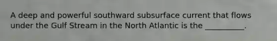 A deep and powerful southward subsurface current that flows under the Gulf Stream in the North Atlantic is the __________.