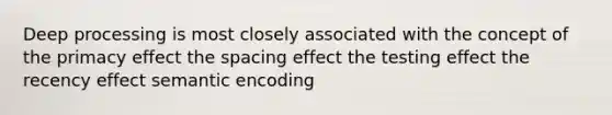 Deep processing is most closely associated with the concept of the primacy effect the spacing effect the testing effect the recency effect semantic encoding