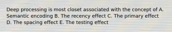 Deep processing is most closet associated with the concept of A. Semantic encoding B. The recency effect C. The primary effect D. The spacing effect E. The testing effect