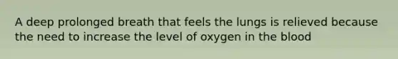 A deep prolonged breath that feels the lungs is relieved because the need to increase the level of oxygen in the blood