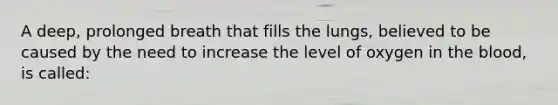 A deep, prolonged breath that fills the lungs, believed to be caused by the need to increase the level of oxygen in the blood, is called: