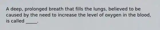 A deep, prolonged breath that fills the lungs, believed to be caused by the need to increase the level of oxygen in <a href='https://www.questionai.com/knowledge/k7oXMfj7lk-the-blood' class='anchor-knowledge'>the blood</a>, is called _____.