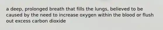 a deep, prolonged breath that fills the lungs, believed to be caused by the need to increase oxygen within the blood or flush out excess carbon dioxide