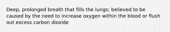 Deep, prolonged breath that fills the lungs; believed to be caused by the need to increase oxygen within the blood or flush out excess carbon dioxide