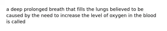 a deep prolonged breath that fills the lungs believed to be caused by the need to increase the level of oxygen in the blood is called