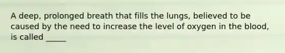 A deep, prolonged breath that fills the lungs, believed to be caused by the need to increase the level of oxygen in the blood, is called _____