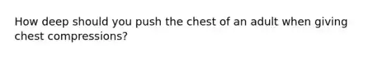 How deep should you push the chest of an adult when giving chest compressions?