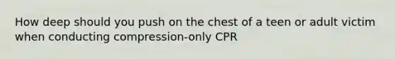 How deep should you push on the chest of a teen or adult victim when conducting compression-only CPR