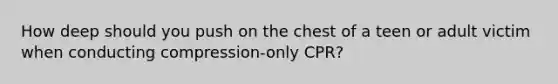 How deep should you push on the chest of a teen or adult victim when conducting compression-only CPR?