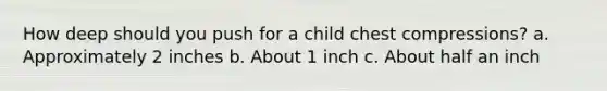 How deep should you push for a child chest compressions? a. Approximately 2 inches b. About 1 inch c. About half an inch