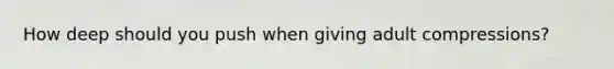 How deep should you push when giving adult compressions?