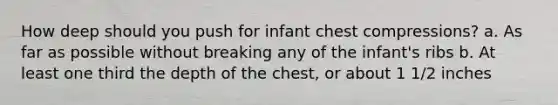 How deep should you push for infant chest compressions? a. As far as possible without breaking any of the infant's ribs b. At least one third the depth of the chest, or about 1 1/2 inches