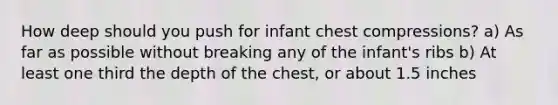 How deep should you push for infant chest compressions? a) As far as possible without breaking any of the infant's ribs b) At least one third the depth of the chest, or about 1.5 inches