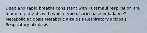 Deep and rapid breaths consistent with Kussmaul respiration are found in patients with which type of acid-base imbalance? Metabolic acidosis Metabolic alkalosis Respiratory acidosis Respiratory alkalosis