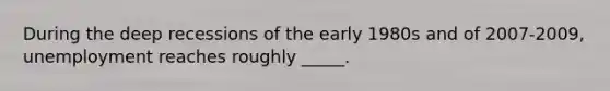 During the deep recessions of the early 1980s and of 2007-2009, unemployment reaches roughly _____.