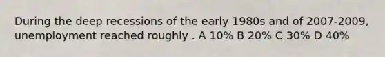 During the deep recessions of the early 1980s and of 2007-2009, unemployment reached roughly . A 10% B 20% C 30% D 40%