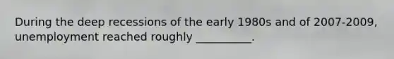 During the deep recessions of the early 1980s and of 2007-2009, unemployment reached roughly __________.