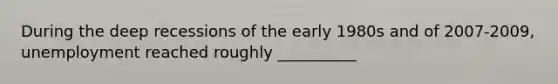 During the deep recessions of the early 1980s and of 2007-2009, unemployment reached roughly __________