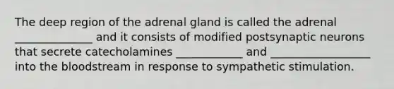 The deep region of the adrenal gland is called the adrenal ______________ and it consists of modified postsynaptic neurons that secrete catecholamines ____________ and __________________ into the bloodstream in response to sympathetic stimulation.