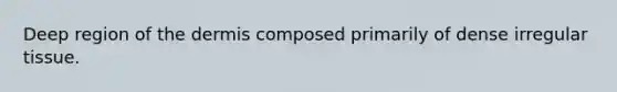 Deep region of the dermis composed primarily of dense irregular tissue.