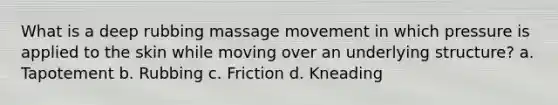 What is a deep rubbing massage movement in which pressure is applied to the skin while moving over an underlying structure? a. Tapotement b. Rubbing c. Friction d. Kneading