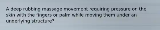 A deep rubbing massage movement requiring pressure on the skin with the fingers or palm while moving them under an underlying structure?