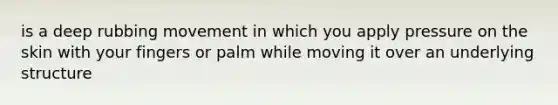 is a deep rubbing movement in which you apply pressure on the skin with your fingers or palm while moving it over an underlying structure