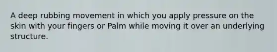 A deep rubbing movement in which you apply pressure on the skin with your fingers or Palm while moving it over an underlying structure.