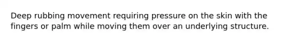 Deep rubbing movement requiring pressure on the skin with the fingers or palm while moving them over an underlying structure.