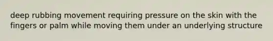 deep rubbing movement requiring pressure on the skin with the fingers or palm while moving them under an underlying structure