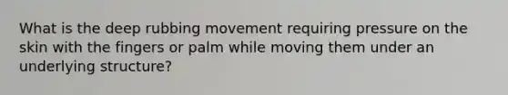 What is the deep rubbing movement requiring pressure on the skin with the fingers or palm while moving them under an underlying structure?