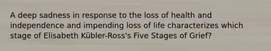 A deep sadness in response to the loss of health and independence and impending loss of life characterizes which stage of Elisabeth Kübler-Ross's Five Stages of Grief?