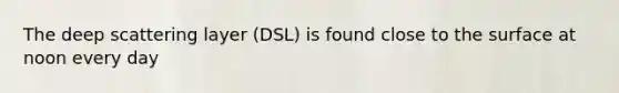 The deep scattering layer (DSL) is found close to the surface at noon every day