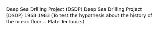 Deep Sea Drilling Project (DSDP) Deep Sea Drilling Project (DSDP) 1968-1983 (To test the hypothesis about the history of the ocean floor -- Plate Tectonics)