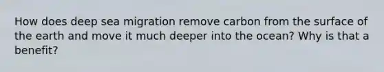 How does deep sea migration remove carbon from the surface of the earth and move it much deeper into the ocean? Why is that a benefit?