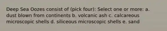 Deep Sea Oozes consist of (pick four): Select one or more: a. dust blown from continents b. volcanic ash c. calcareous microscopic shells d. siliceous microscopic shells e. sand