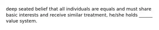 deep seated belief that all individuals are equals and must share basic interests and receive similar treatment, he/she holds ______ value system.