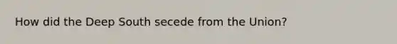 How did the Deep South secede from the Union?