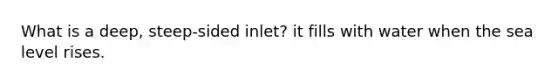 What is a deep, steep-sided inlet? it fills with water when the sea level rises.