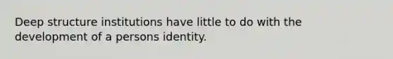 Deep structure institutions have little to do with the development of a persons identity.