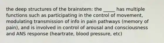 the deep structures of the brainstem: the _____ has multiple functions such as participating in the control of movement, modulating transmission of info in pain pathways (memory of pain), and is involved in control of arousal and consciousness and ANS response (heartrate, blood pressure, etc)