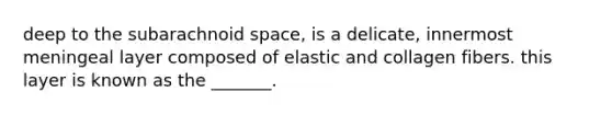 deep to the subarachnoid space, is a delicate, innermost meningeal layer composed of elastic and collagen fibers. this layer is known as the _______.