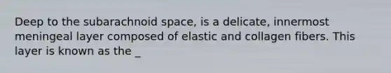 Deep to the subarachnoid space, is a delicate, innermost meningeal layer composed of elastic and collagen fibers. This layer is known as the _