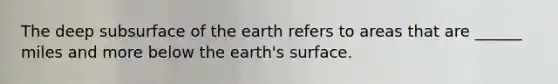 The deep subsurface of the earth refers to areas that are ______ miles and more below the earth's surface.