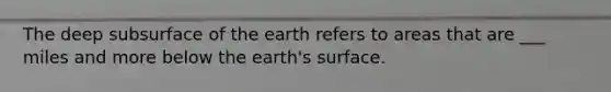 The deep subsurface of the earth refers to areas that are ___ miles and more below the earth's surface.